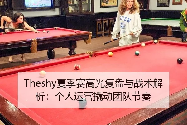 Theshy夏季赛高光复盘与战术解析：个人运营撬动团队节奏