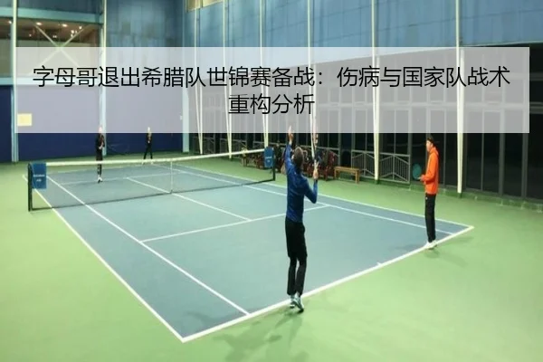 字母哥退出希腊队世锦赛备战：伤病与国家队战术重构分析 | kaiyun.com
